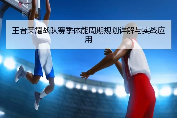 王者荣耀战队赛季体能周期规划详解与实战应用