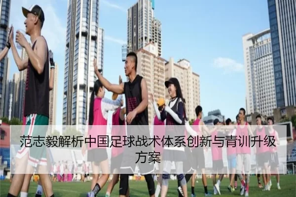 范志毅解析中国足球战术体系创新与青训升级方案